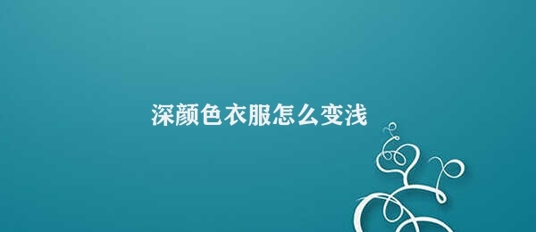 深颜色衣服怎么变浅如何让深色衣服变浅色