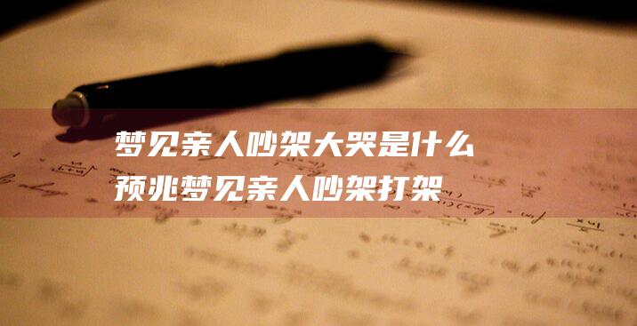 梦见亲人吵架大哭是什么预兆梦见亲人吵架打架