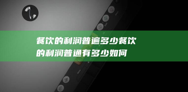 餐饮的利润普遍多少 (餐饮的利润普通有多少 如何计算这个利润公式！)