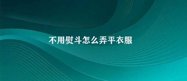 没有熨斗怎样把衣服熨平 (没有熨斗怎样整顿衣服 不用熨斗怎样弄平衣服)