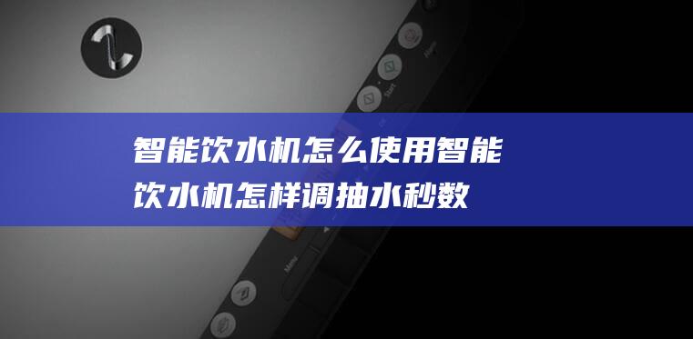 智能饮水机怎么使用智能饮水机怎样调抽水秒数