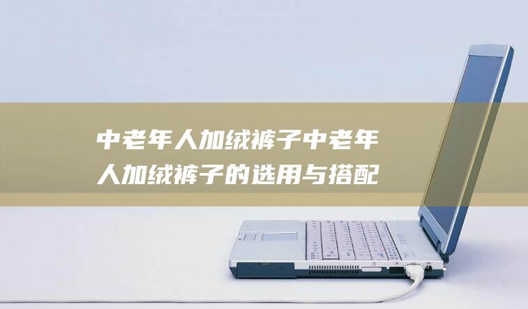 中老年人加绒裤子中老年人加绒裤子的选用与搭配