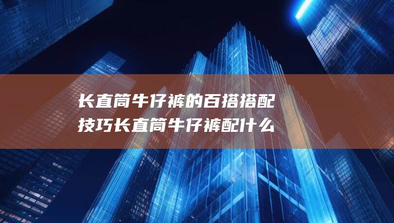 长直筒牛仔裤的百搭搭配技巧 长直筒牛仔裤配什么上衣