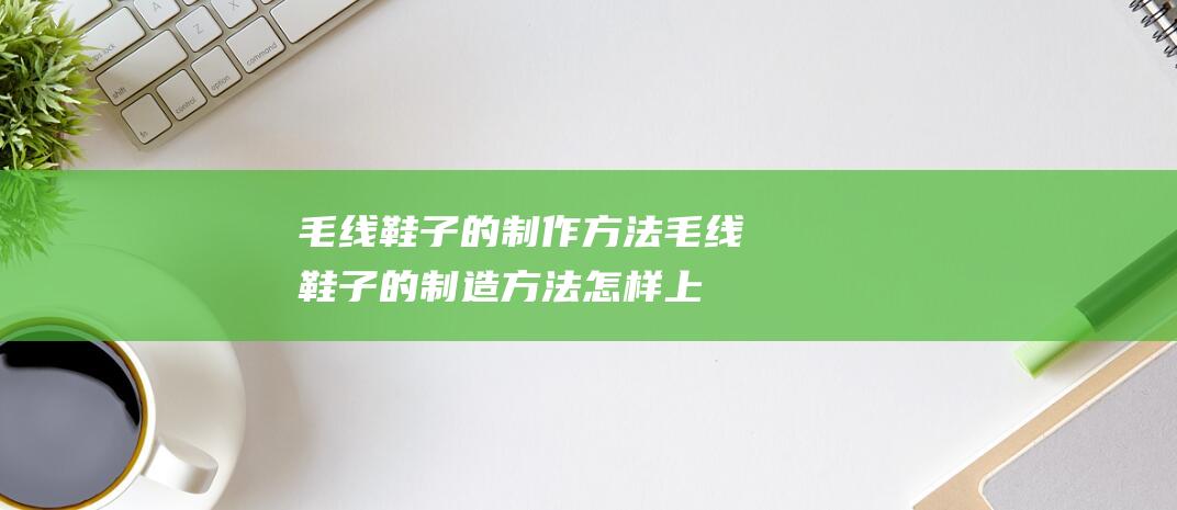 毛线鞋子的制作方法毛线鞋子的制造方法怎样上