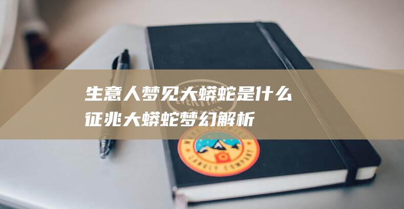 生意人梦见大蟒蛇是什么征兆大蟒蛇梦幻解析