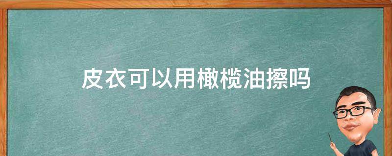 橄榄油擦皮衣的正确经常使用方法