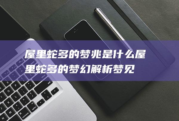 屋里蛇多的梦兆是什么屋里蛇多的梦幻解析梦见