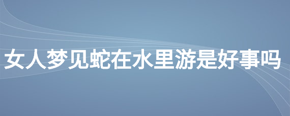 梦见在水里游泳是什么意思 (梦见在水里游泳的解析和意义 梦见在大水里游泳是怎样回事)