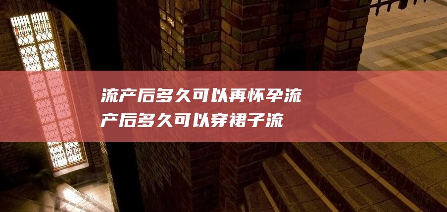 流产后多久可以再怀孕 (流产后多久可以穿裙子 流产后穿裙子须要留意的事项)