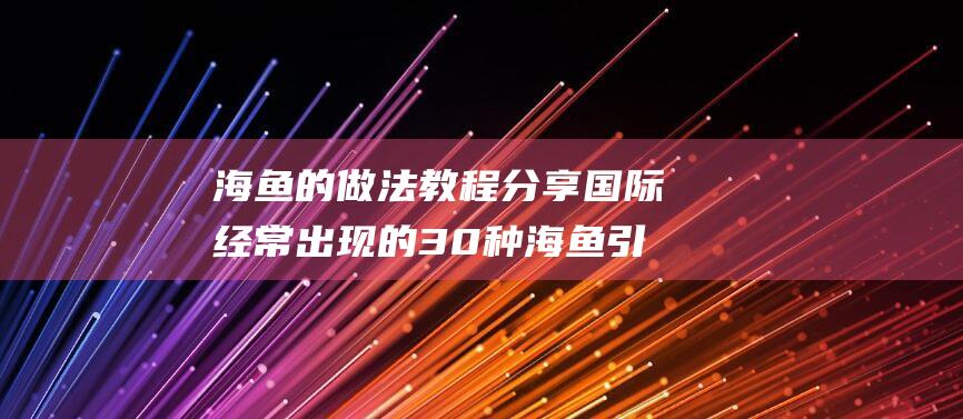 海鱼的做法教程分享 国际经常出现的30种海鱼引见