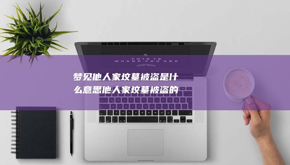 梦见他人家坟墓被盗是什么意思 他人家坟墓被盗的梦幻究竟象征着什么