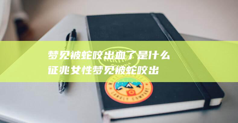 梦见被蛇咬出血了是什么征兆女性 (梦见被蛇咬出血 梦见叫蛇咬了出血怎样回事)