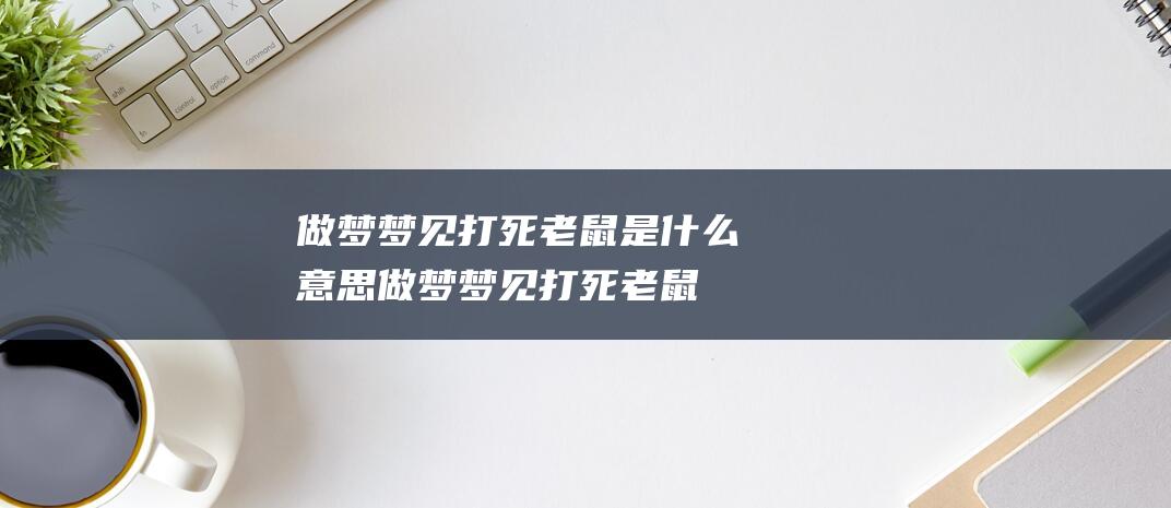 做梦梦见打死老鼠是什么意思做梦梦见打死老鼠