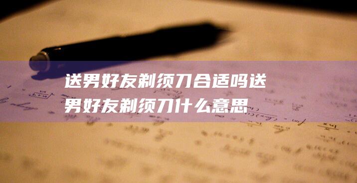 送男好友剃须刀合适吗送男好友剃须刀什么意思