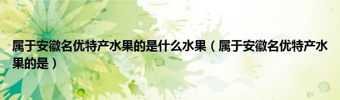 安徽名优特产水果是砀山酥梨 (安徽名优特产水果有哪些 安徽5款名优特产水果)