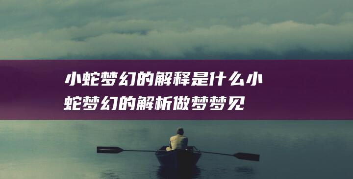 小蛇梦幻的解释是什么小蛇梦幻的解析做梦梦见