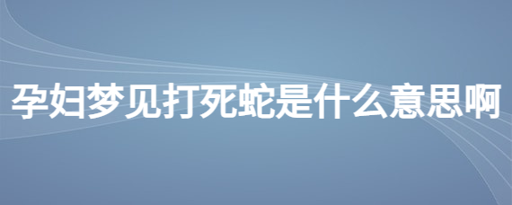 孕妇梦见打死蛇是什么意思啊 (孕妇梦见打死蛇与宝宝性别有关吗 孕妇梦见自己打死蛇生男生女)