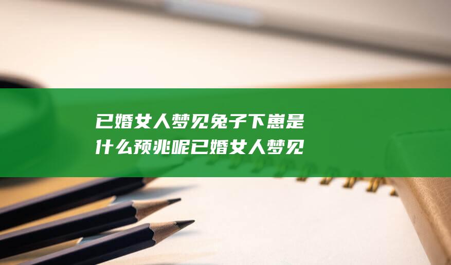 已婚女人梦见兔子下崽是什么预兆呢 已婚女人梦见小兔子的寓意