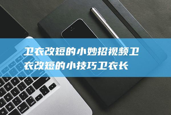 卫衣改短的小妙招视频卫衣改短的小技巧卫衣长