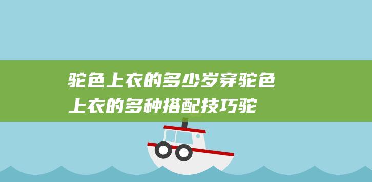 驼色上衣的多少岁穿 (驼色上衣的多种搭配技巧 驼色上衣配什么裤子)