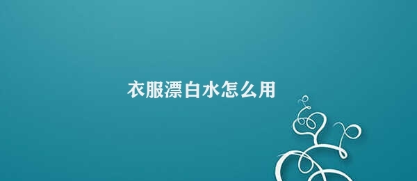 漂白水的正确使用方法洗衣服 (漂白水的正确经常使用方法 用漂白水漂黑白衣服)