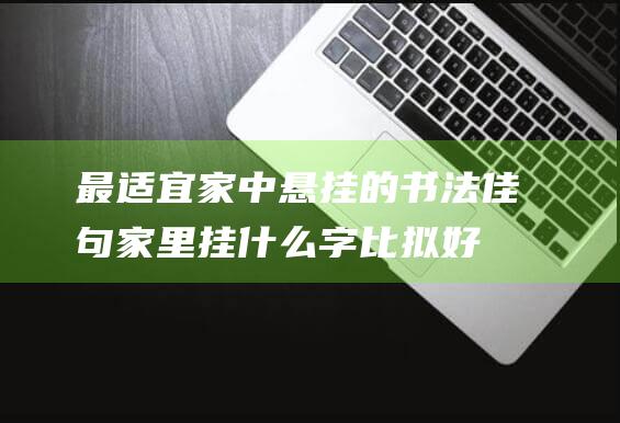 最适宜家中悬挂的书法佳句 家里挂什么字比拟好