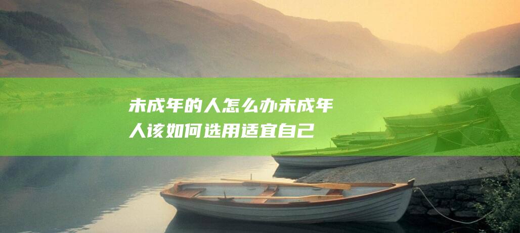 未成年的人怎么办未成年人该如何选用适宜自己