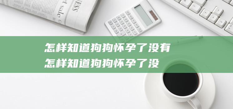 怎样知道狗狗怀孕了没有 (怎样知道狗狗怀孕了没有 狗狗有这3个信号说明怀孕)