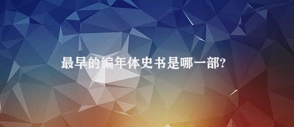 最早的编年体史书是哪一部? (最早的编年体史书是哪一部? 中国现代编年体史书钻研)