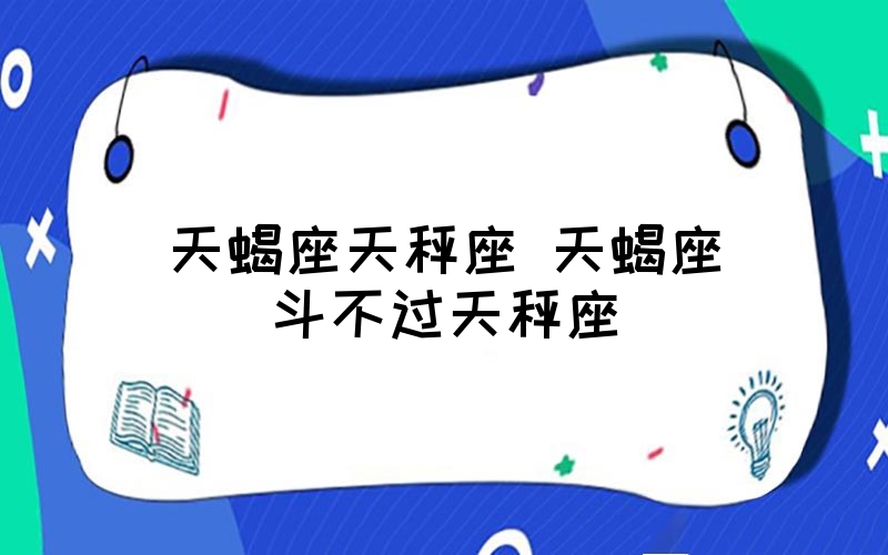 天秤座斗不过三大星座 (天秤座斗不过的三大星座是什么 快来看看你上榜了吗)