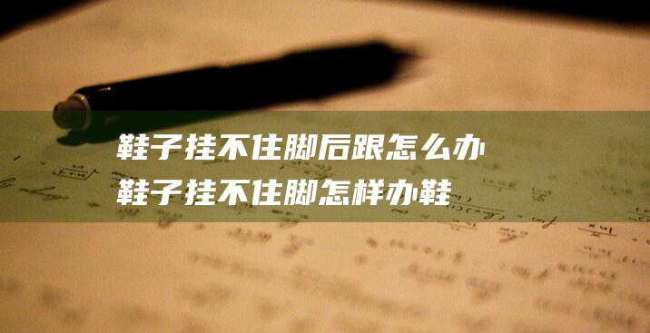 鞋子挂不住脚后跟怎么办鞋子挂不住脚怎样办鞋