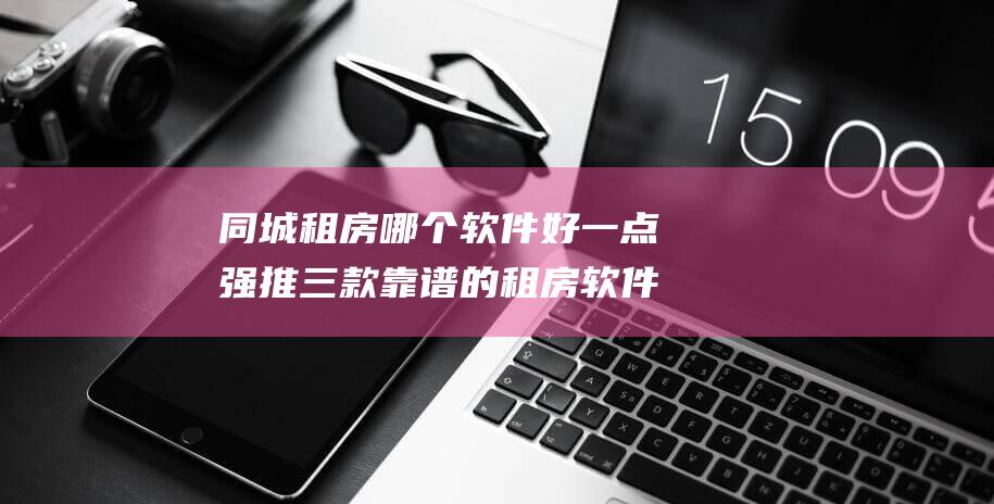 同城租房哪个软件好一点 强推三款靠谱的租房软件