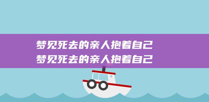 梦见死去的亲人抱着自己梦见死去的亲人抱着自己