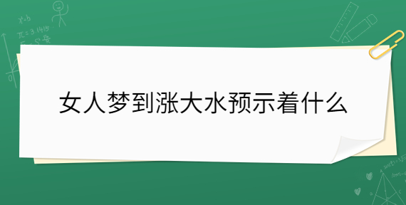 女人梦见大水是什么预兆 (女人梦见大水里盘着一条渺小的蛇)