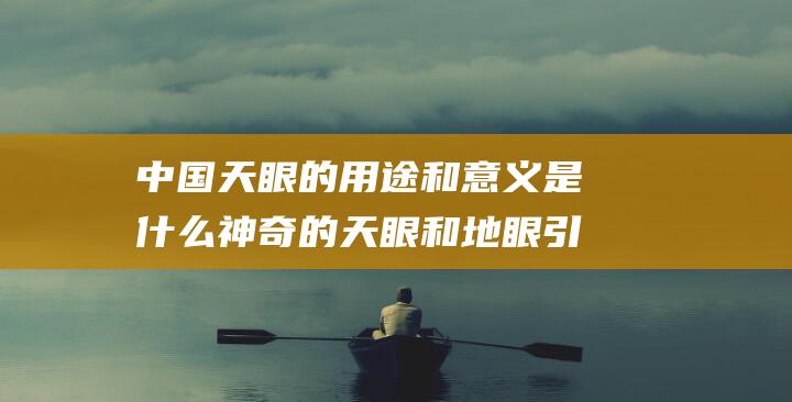 中国天眼的用途和意义是什么 神奇的天眼和地眼引见