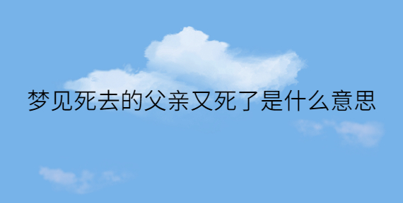 梦见死去的爸爸又活了还跟我说话 (梦见死去的爸爸活着在家吃饭 梦见死去的亲人复生梦幻中的实在与空幻)