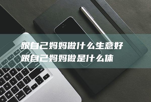 跟自己妈妈做什么生意好跟自己妈妈做是什么体