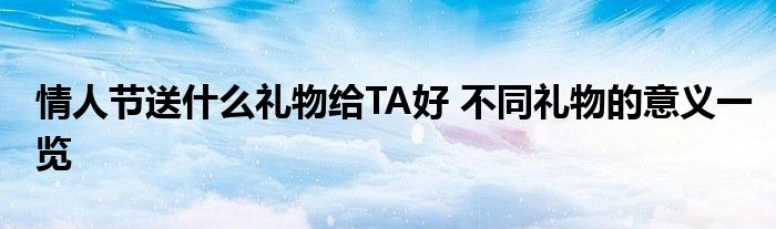 送情人礼物前十件排名 (送情人礼物前十件排名 十大情人节礼物介绍)