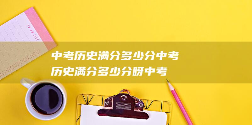 中考历史满分多少分 (中考历史满分多少分呀 中考十科的分值及考试期间)