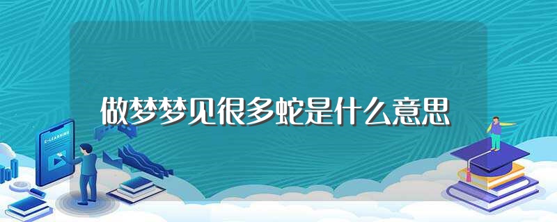 做梦梦见好多蛇是什么预兆 (做梦梦见好多当兵的男人 梦见少量当兵女子究竟代表什么)