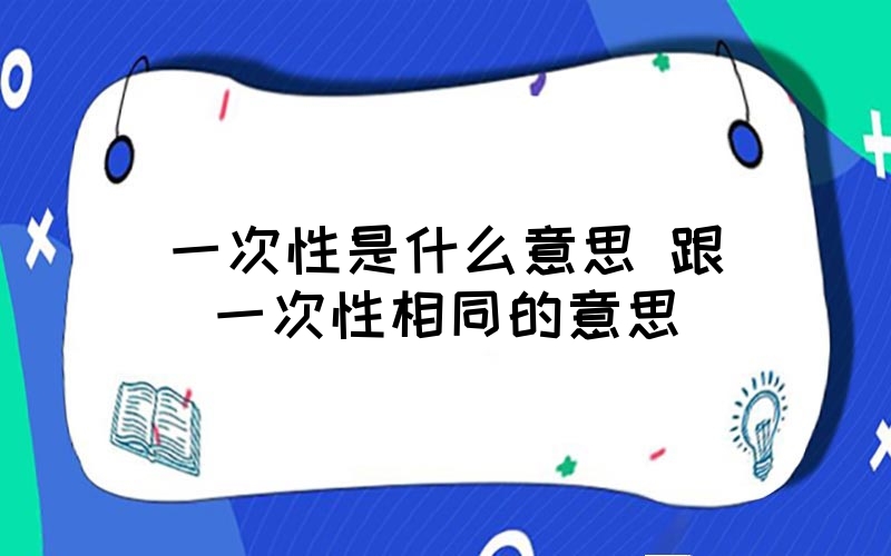 一次性是什么意思? (一次性又一次性的想要 女人都是青睐大一点的)