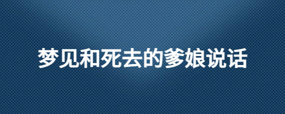 梦见和死去的亲人说话是什么意思 (梦见和死去的亲人在一同吃饭谈话 梦见逝去的亲人一同用餐谈天)