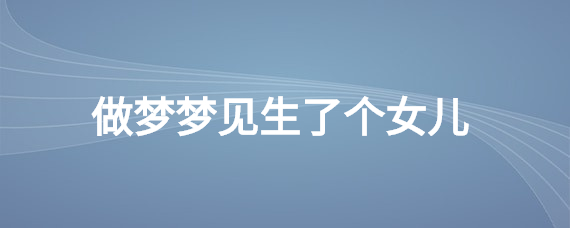 做梦梦到生了个女儿是怎么回事 (做梦梦到生了一个小孩子 梦见生小孩的含意)