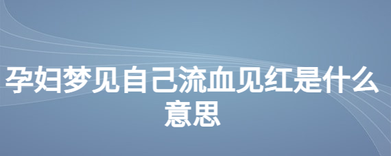 孕妇梦见自己见红是什么意思 (孕妇梦见自己飞)