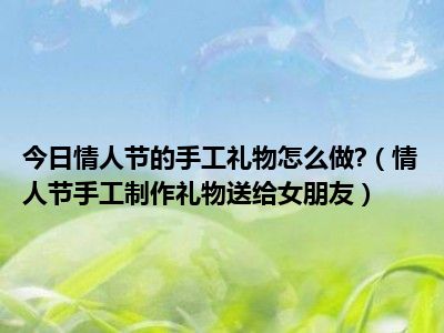 情人节手工礼物给女朋友 (情人节手工礼物介绍 情人节送妈妈什么礼物最好手工)