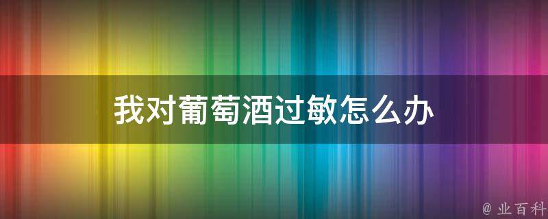 喝葡萄酒过敏全身痒和红怎么办 (喝葡萄酒过敏全身发痒 喝葡萄酒后产生全身发痒怎样办)