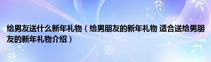 送男友什么礼物最有意义 (送男友什么礼物最有创意 送男好友什么礼物好手工)