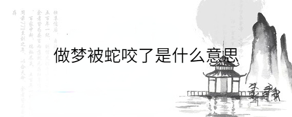 男生做梦被蛇咬了什么意思 周公解梦 (男生做梦被蛇咬是什么意思 做梦梦到被蛇咬了是怎样回事男生)