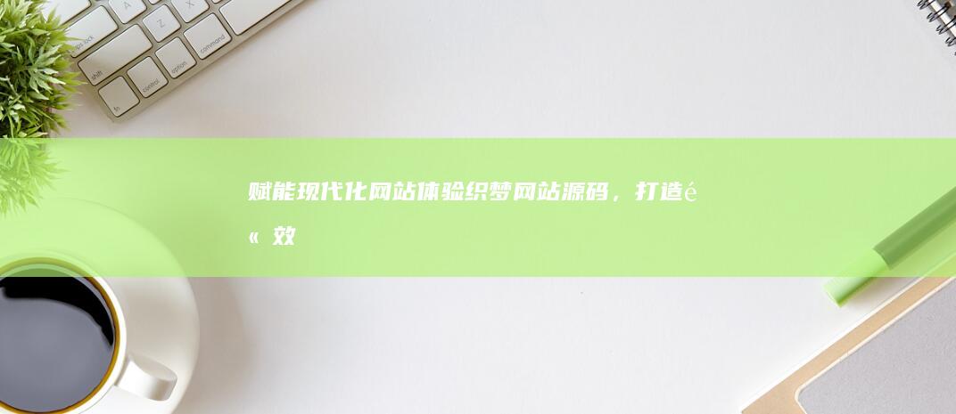 赋能现代化网站体验：织梦网站源码，打造高效、响应式的在线平台 (赋能时代)