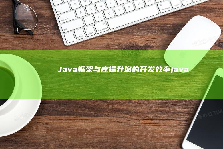 Java 框架与库：提升您的开发效率 (java框架都有哪些)